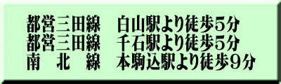 都営三田線　白山駅より徒歩５分 都営三田線　千石駅より徒歩５分 南　北　線　本駒込駅より徒歩９分