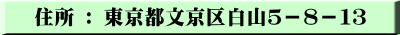 住所 ： 東京都文京区白山５－８－１３